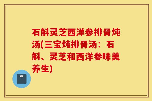 石斛灵芝西洋参排骨炖汤(三宝炖排骨汤：石斛、灵芝和西洋参味美养生)