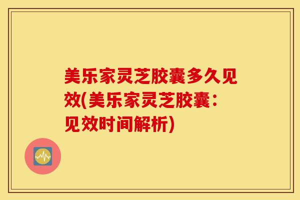 美乐家灵芝胶囊多久见效(美乐家灵芝胶囊：见效时间解析)