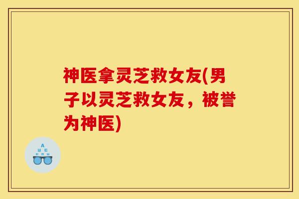 神医拿灵芝救女友(男子以灵芝救女友，被誉为神医)