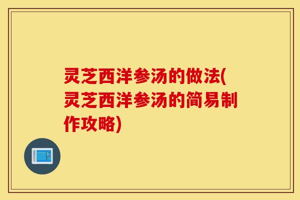 灵芝西洋参汤的做法(灵芝西洋参汤的简易制作攻略)