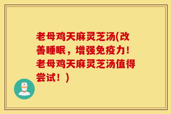 老母鸡天麻灵芝汤(改善睡眠，增强免疫力！老母鸡天麻灵芝汤值得尝试！)