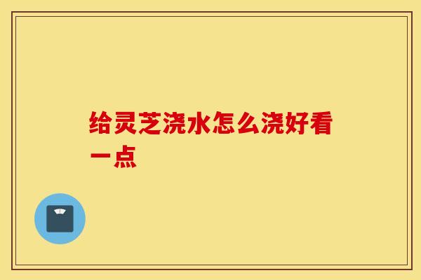 给灵芝浇水怎么浇好看一点