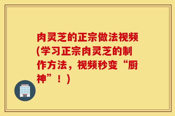 肉灵芝的正宗做法视频(学习正宗肉灵芝的制作方法，视频秒变“厨神”！)