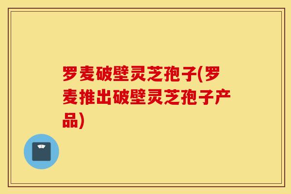 罗麦破壁灵芝孢子(罗麦推出破壁灵芝孢子产品)