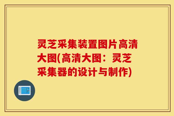 灵芝采集装置图片高清大图(高清大图：灵芝采集器的设计与制作)