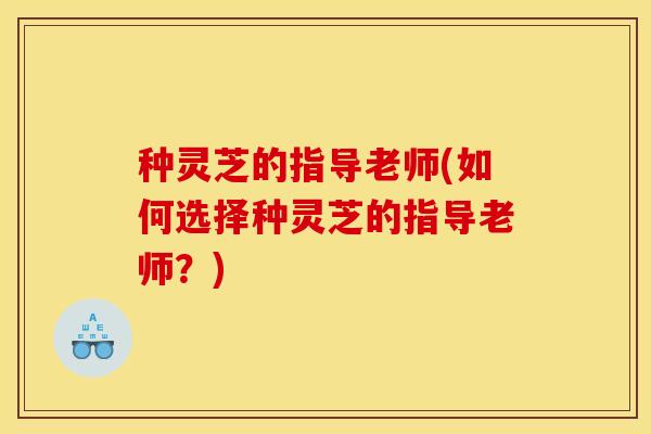 种灵芝的指导老师(如何选择种灵芝的指导老师？)