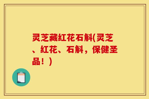 灵芝藏红花石斛(灵芝、红花、石斛，保健圣品！)