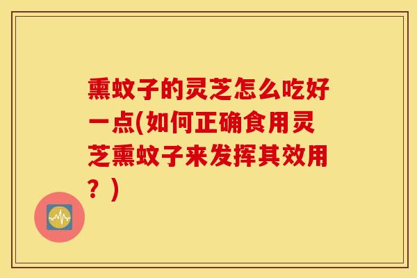 熏蚊子的灵芝怎么吃好一点(如何正确食用灵芝熏蚊子来发挥其效用？)