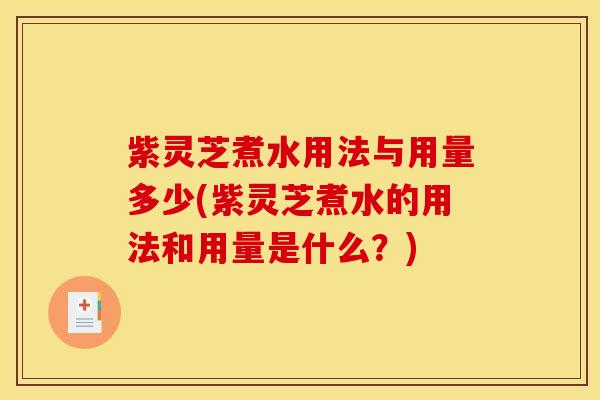 紫灵芝煮水用法与用量多少(紫灵芝煮水的用法和用量是什么？)