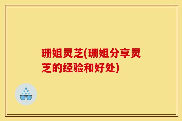 珊姐灵芝(珊姐分享灵芝的经验和好处)