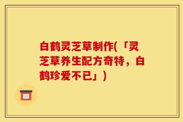白鹤灵芝草制作(「灵芝草养生配方奇特，白鹤珍爱不已」)