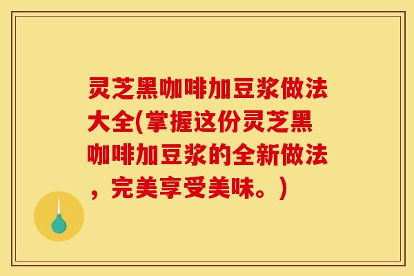 灵芝黑咖啡加豆浆做法大全(掌握这份灵芝黑咖啡加豆浆的全新做法，完美享受美味。)