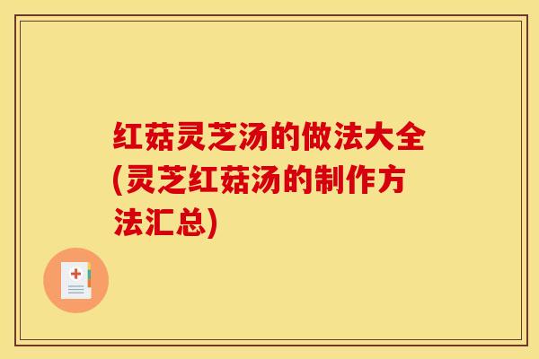 红菇灵芝汤的做法大全(灵芝红菇汤的制作方法汇总)