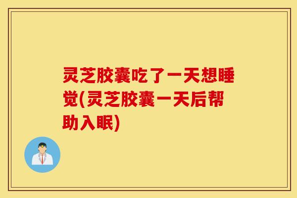 灵芝胶囊吃了一天想睡觉(灵芝胶囊一天后帮助入眠)