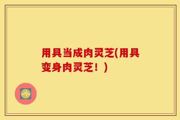 用具当成肉灵芝(用具变身肉灵芝！)
