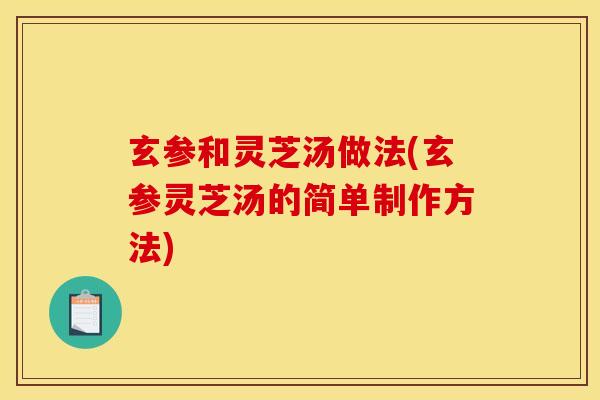 玄参和灵芝汤做法(玄参灵芝汤的简单制作方法)