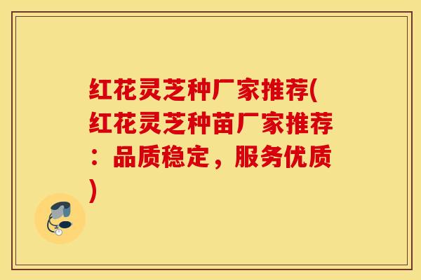 红花灵芝种厂家推荐(红花灵芝种苗厂家推荐：品质稳定，服务优质)