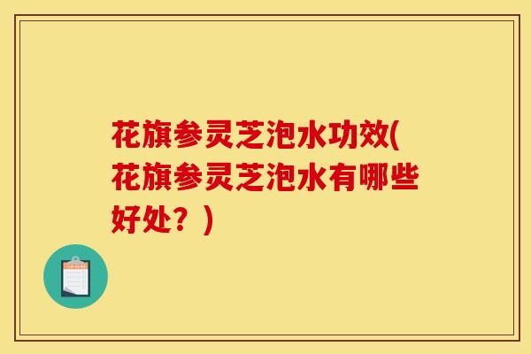 花旗参灵芝泡水功效(花旗参灵芝泡水有哪些好处？)