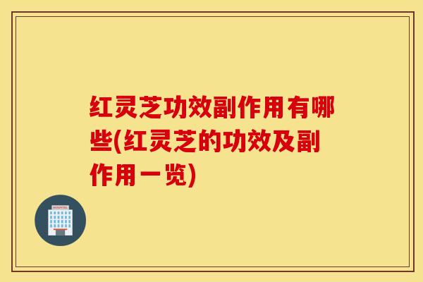 红灵芝功效副作用有哪些(红灵芝的功效及副作用一览)