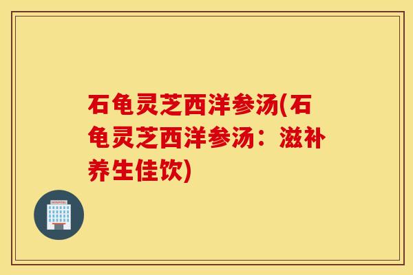 石龟灵芝西洋参汤(石龟灵芝西洋参汤：滋补养生佳饮)