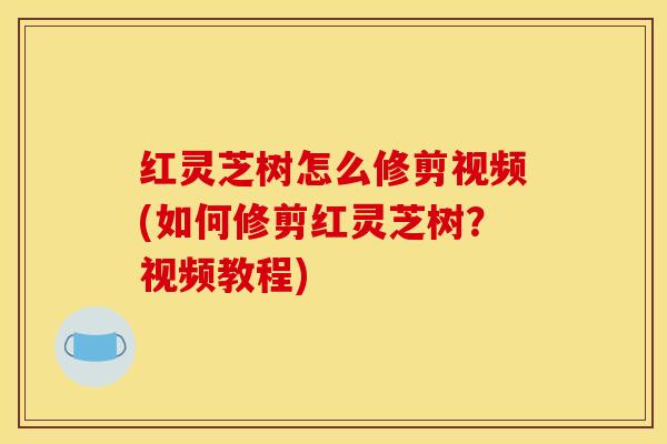 红灵芝树怎么修剪视频(如何修剪红灵芝树？视频教程)