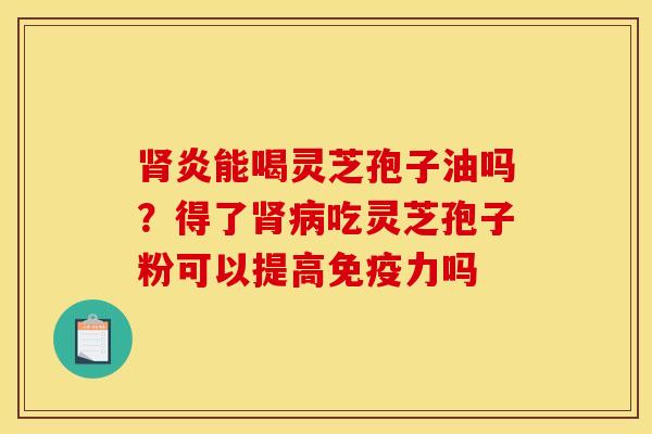 肾炎能喝灵芝孢子油吗？得了肾病吃灵芝孢子粉可以提高免疫力吗