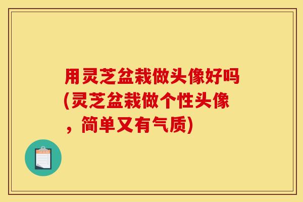 用灵芝盆栽做头像好吗(灵芝盆栽做个性头像，简单又有气质)