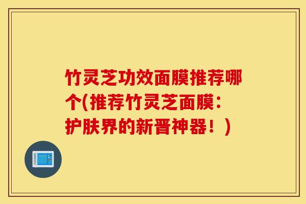 竹灵芝功效面膜推荐哪个(推荐竹灵芝面膜：护肤界的新晋神器！)