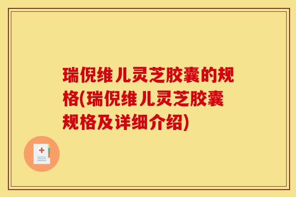 瑞倪维儿灵芝胶囊的规格(瑞倪维儿灵芝胶囊规格及详细介绍)