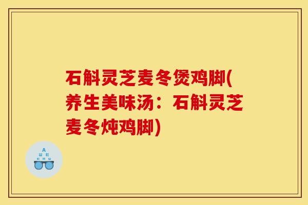 石斛灵芝麦冬煲鸡脚(养生美味汤：石斛灵芝麦冬炖鸡脚)