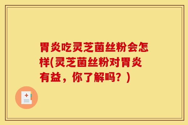 胃炎吃灵芝菌丝粉会怎样(灵芝菌丝粉对胃炎有益，你了解吗？)