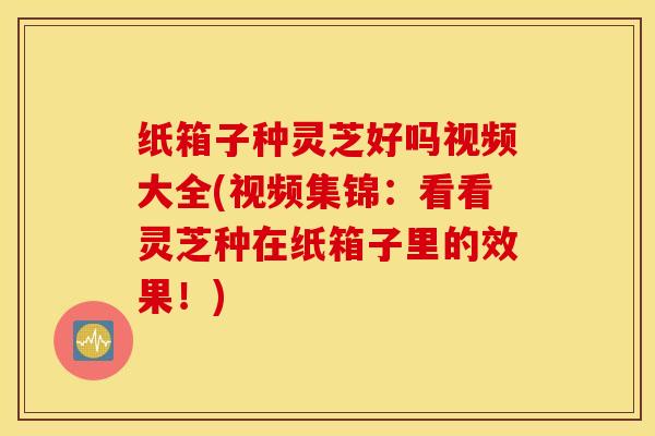 纸箱子种灵芝好吗视频大全(视频集锦：看看灵芝种在纸箱子里的效果！)