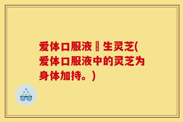 爱体口服液嘢生灵芝(爱体口服液中的灵芝为身体加持。)