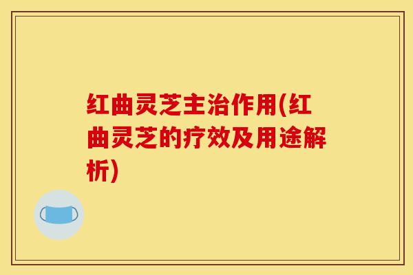 红曲灵芝主治作用(红曲灵芝的疗效及用途解析)