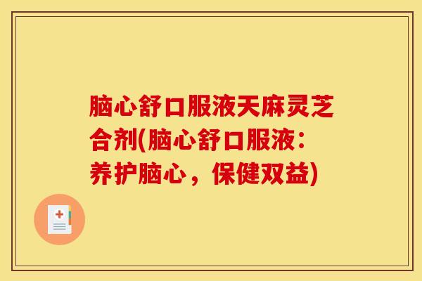 脑心舒口服液天麻灵芝合剂(脑心舒口服液：养护脑心，保健双益)