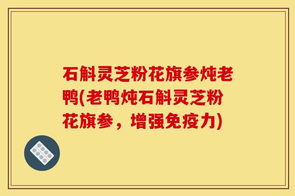 石斛灵芝粉花旗参炖老鸭(老鸭炖石斛灵芝粉花旗参，增强免疫力)