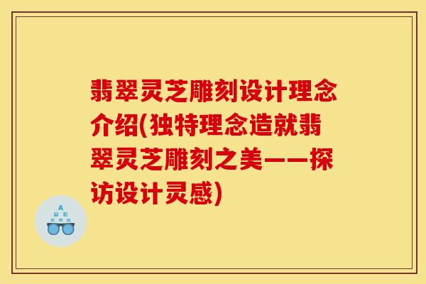 翡翠灵芝雕刻设计理念介绍(独特理念造就翡翠灵芝雕刻之美——探访设计灵感)