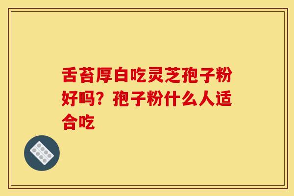 舌苔厚白吃灵芝孢子粉好吗？孢子粉什么人适合吃