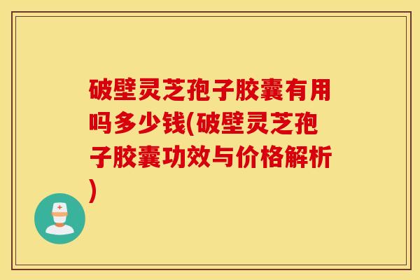 破壁灵芝孢子胶囊有用吗多少钱(破壁灵芝孢子胶囊功效与价格解析)