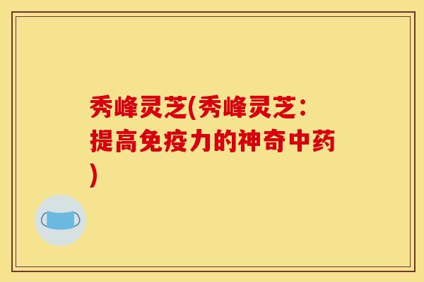 秀峰灵芝(秀峰灵芝：提高免疫力的神奇中药)