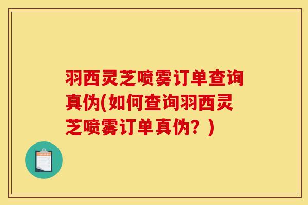 羽西灵芝喷雾订单查询真伪(如何查询羽西灵芝喷雾订单真伪？)