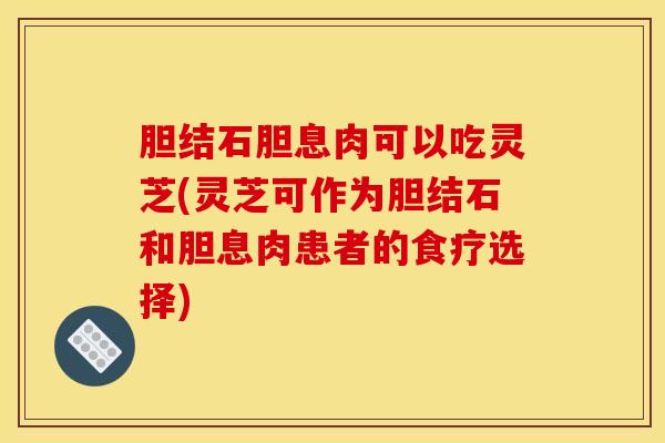 胆结石胆息肉可以吃灵芝(灵芝可作为胆结石和胆息肉患者的食疗选择)