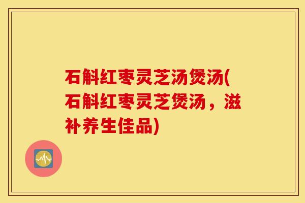 石斛红枣灵芝汤煲汤(石斛红枣灵芝煲汤，滋补养生佳品)