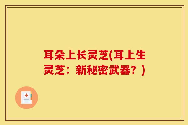 耳朵上长灵芝(耳上生灵芝：新秘密武器？)