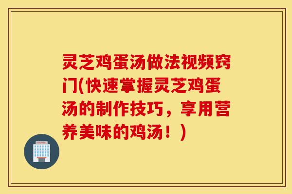 灵芝鸡蛋汤做法视频窍门(快速掌握灵芝鸡蛋汤的制作技巧，享用营养美味的鸡汤！)