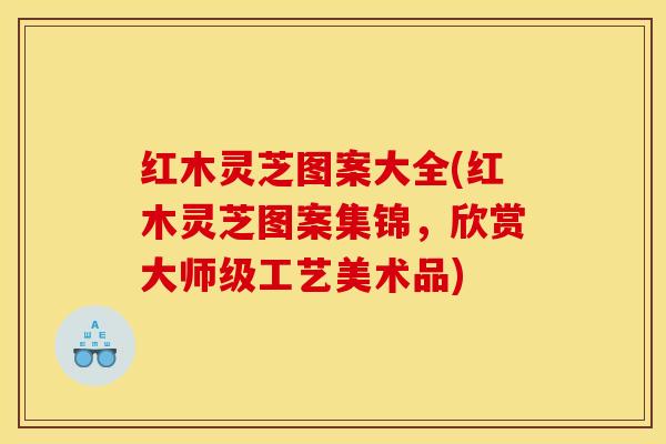 红木灵芝图案大全(红木灵芝图案集锦，欣赏大师级工艺美术品)