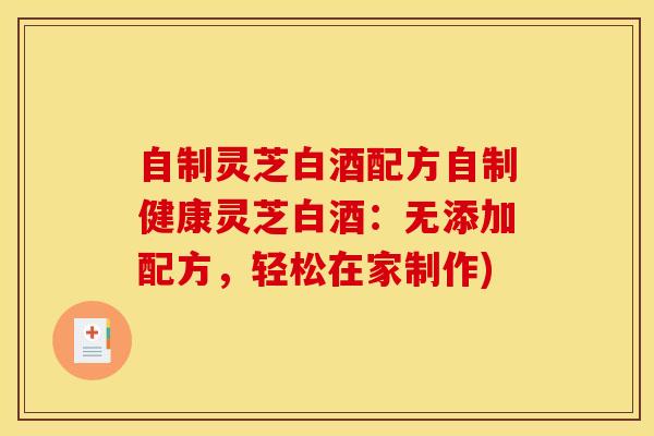 自制灵芝白酒配方自制健康灵芝白酒：无添加配方，轻松在家制作)