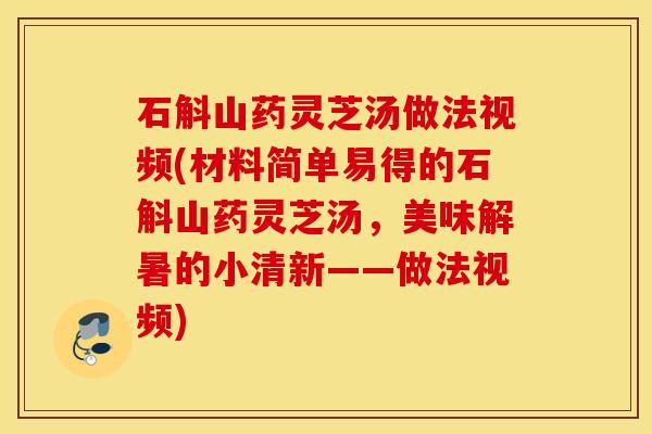 石斛山药灵芝汤做法视频(材料简单易得的石斛山药灵芝汤，美味解暑的小清新——做法视频)
