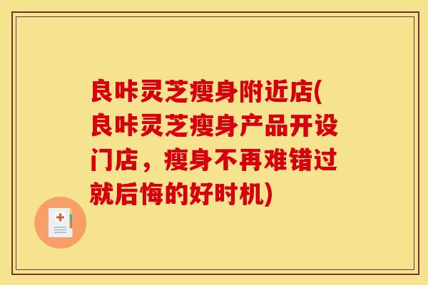 良咔灵芝瘦身附近店(良咔灵芝瘦身产品开设门店，瘦身不再难错过就后悔的好时机)