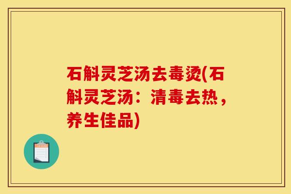 石斛灵芝汤去毒烫(石斛灵芝汤：清毒去热，养生佳品)
